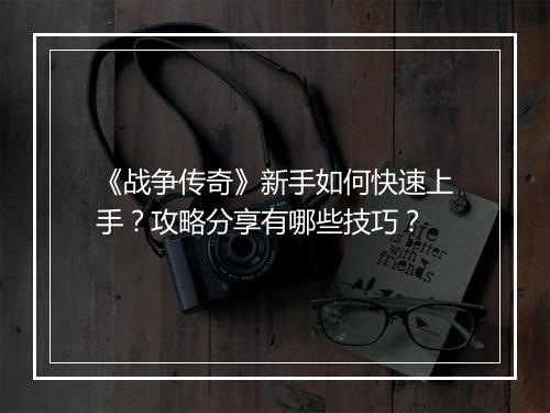 《战争传奇》新手如何快速上手？攻略分享有哪些技巧？