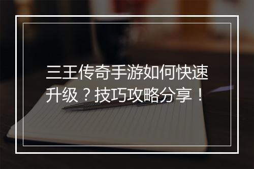 三王传奇手游如何快速升级？技巧攻略分享！