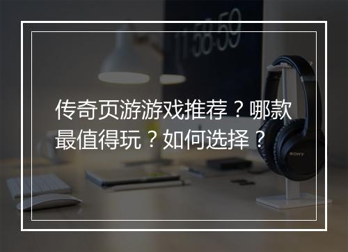 传奇页游游戏推荐？哪款最值得玩？如何选择？