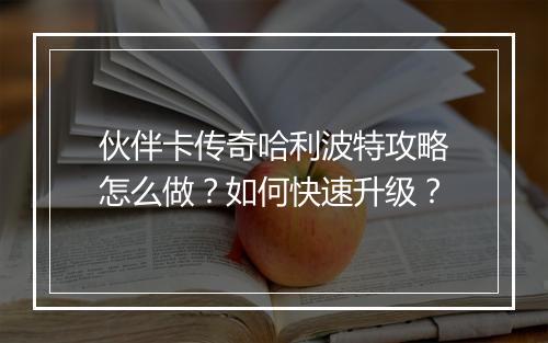伙伴卡传奇哈利波特攻略怎么做？如何快速升级？