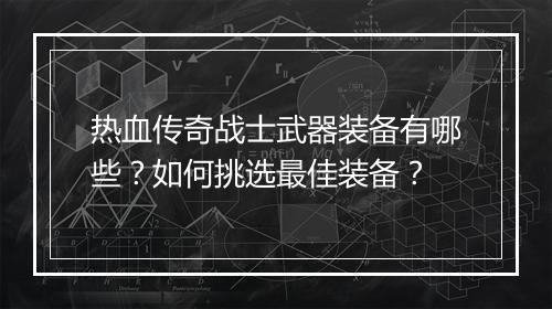 热血传奇战士武器装备有哪些？如何挑选最佳装备？