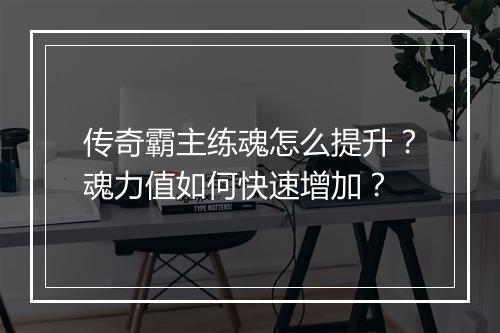 传奇霸主练魂怎么提升？魂力值如何快速增加？