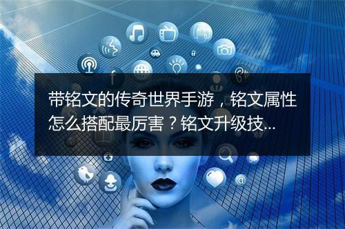 带铭文的传奇世界手游，铭文属性怎么搭配最厉害？铭文升级技巧大揭秘