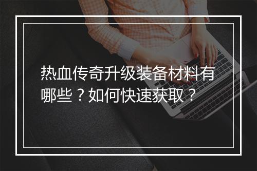 热血传奇升级装备材料有哪些？如何快速获取？