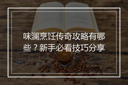 味澜烹饪传奇攻略有哪些？新手必看技巧分享