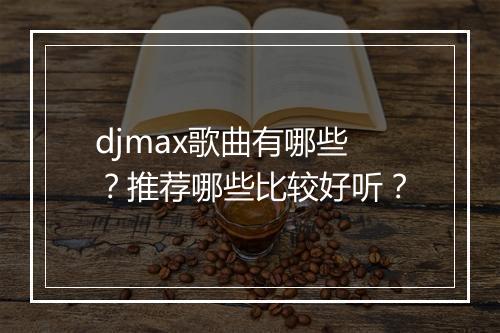 djmax歌曲有哪些？推荐哪些比较好听？