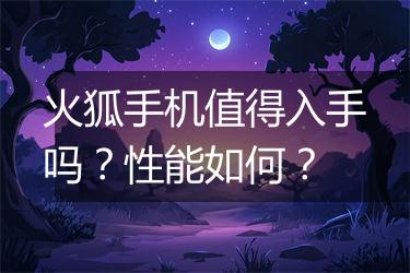 火狐手机值得入手吗？性能如何？