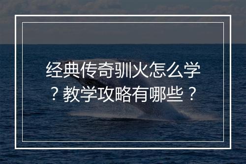 经典传奇驯火怎么学？教学攻略有哪些？