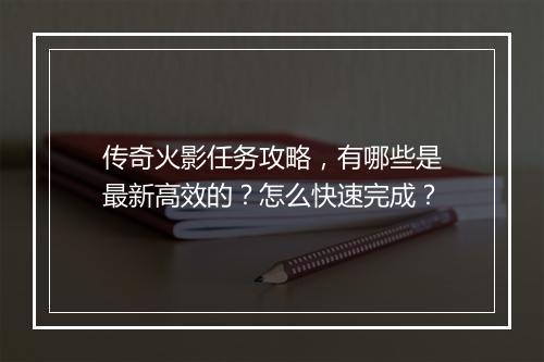 传奇火影任务攻略，有哪些是最新高效的？怎么快速完成？