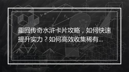 重回传奇水浒卡片攻略，如何快速提升实力？如何高效收集稀有卡片？