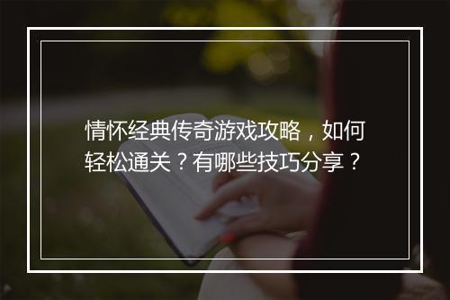 情怀经典传奇游戏攻略，如何轻松通关？有哪些技巧分享？