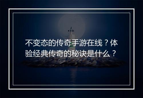 不变态的传奇手游在线？体验经典传奇的秘诀是什么？