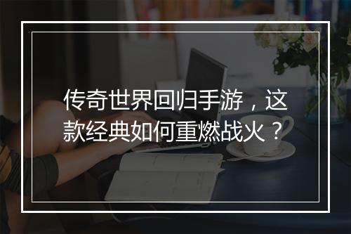 传奇世界回归手游，这款经典如何重燃战火？