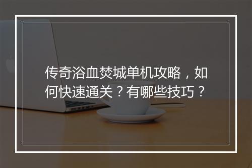 传奇浴血焚城单机攻略，如何快速通关？有哪些技巧？