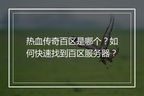 热血传奇百区是哪个？如何快速找到百区服务器？