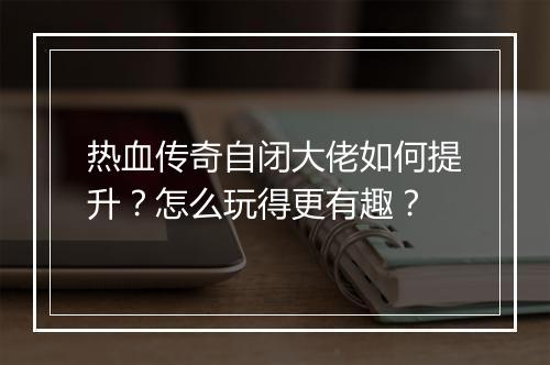 热血传奇自闭大佬如何提升？怎么玩得更有趣？