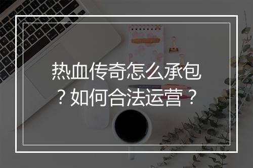 热血传奇怎么承包？如何合法运营？