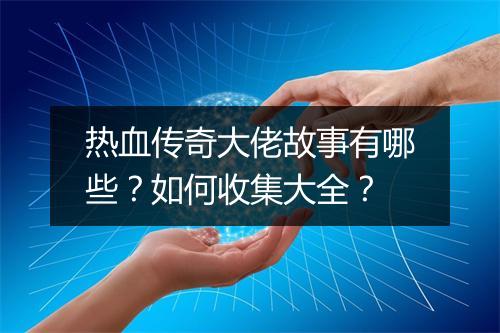 热血传奇大佬故事有哪些？如何收集大全？