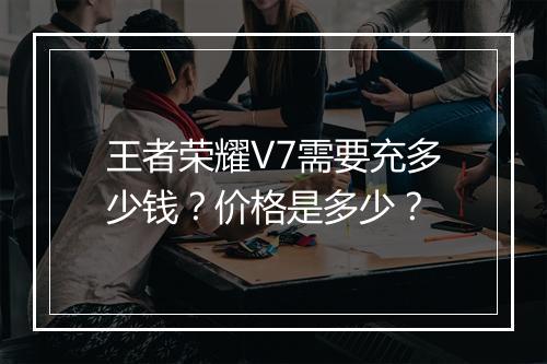 王者荣耀V7需要充多少钱？价格是多少？