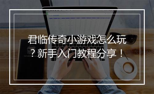 君临传奇小游戏怎么玩？新手入门教程分享！