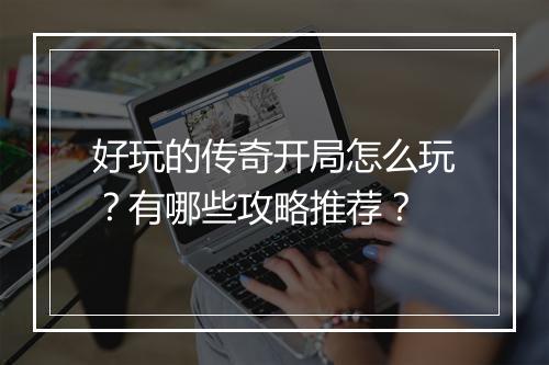 好玩的传奇开局怎么玩？有哪些攻略推荐？