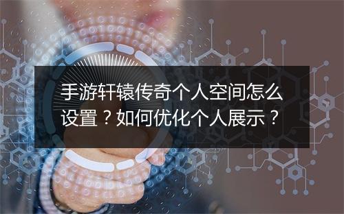 手游轩辕传奇个人空间怎么设置？如何优化个人展示？
