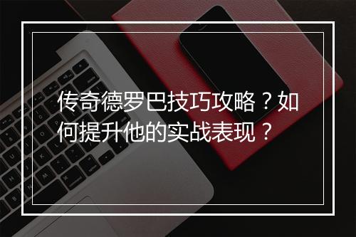 传奇德罗巴技巧攻略？如何提升他的实战表现？
