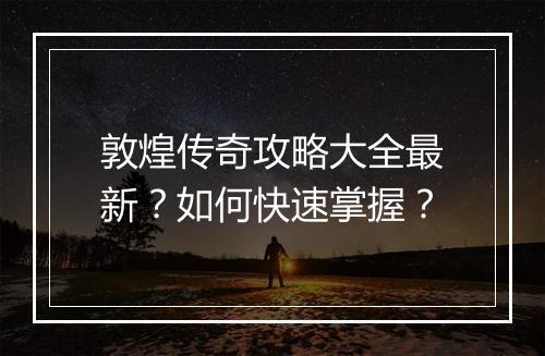 敦煌传奇攻略大全最新？如何快速掌握？