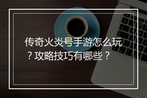 传奇火炎号手游怎么玩？攻略技巧有哪些？