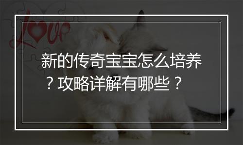 新的传奇宝宝怎么培养？攻略详解有哪些？