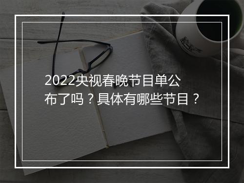 2022央视春晚节目单公布了吗？具体有哪些节目？