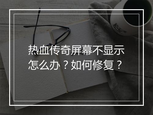 热血传奇屏幕不显示怎么办？如何修复？