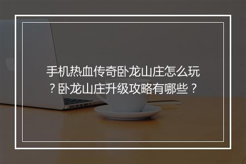 手机热血传奇卧龙山庄怎么玩？卧龙山庄升级攻略有哪些？