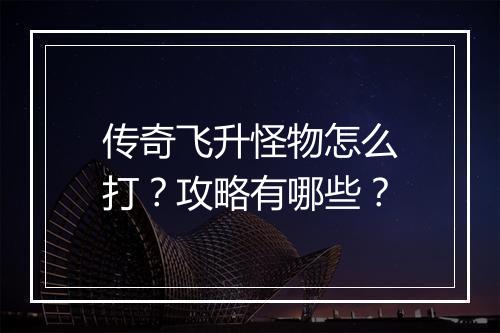 传奇飞升怪物怎么打？攻略有哪些？