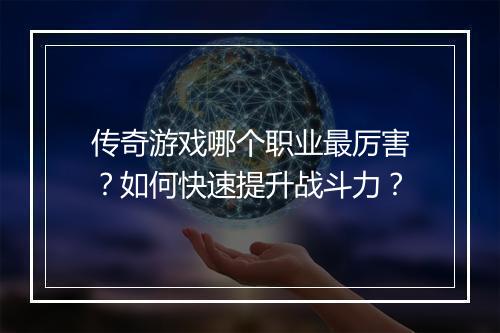 传奇游戏哪个职业最厉害？如何快速提升战斗力？