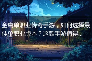 金庸单职业传奇手游，如何选择最佳单职业版本？这款手游值得玩吗？