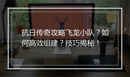 抗日传奇攻略飞龙小队？如何高效组建？技巧揭秘！
