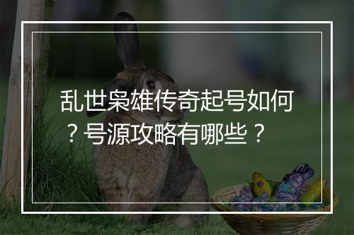 乱世枭雄传奇起号如何？号源攻略有哪些？