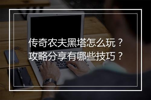传奇农夫黑塔怎么玩？攻略分享有哪些技巧？