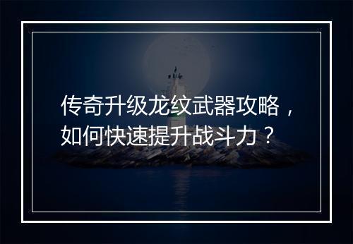 传奇升级龙纹武器攻略，如何快速提升战斗力？