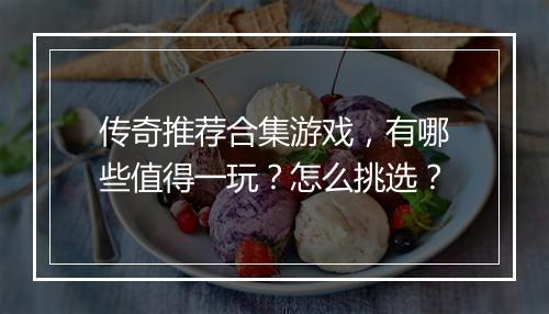 传奇推荐合集游戏，有哪些值得一玩？怎么挑选？