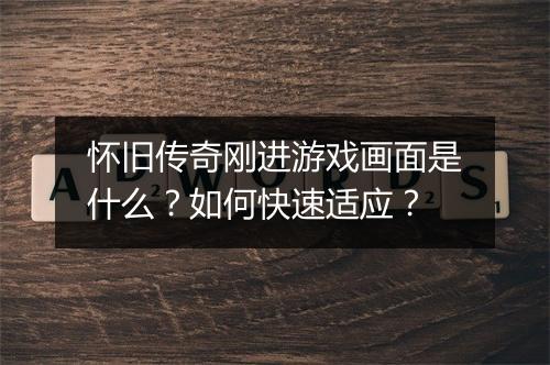 怀旧传奇刚进游戏画面是什么？如何快速适应？
