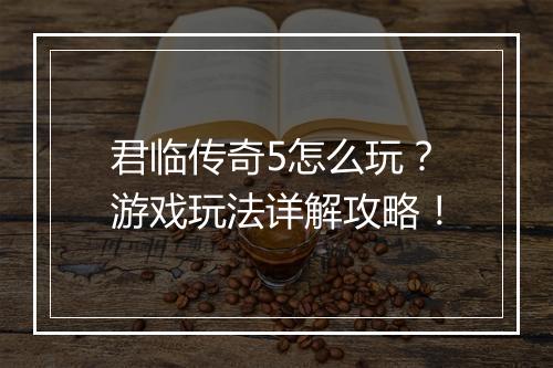 君临传奇5怎么玩？游戏玩法详解攻略！