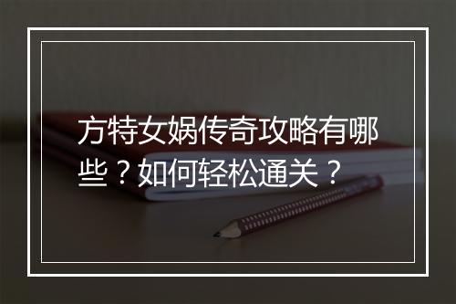 方特女娲传奇攻略有哪些？如何轻松通关？