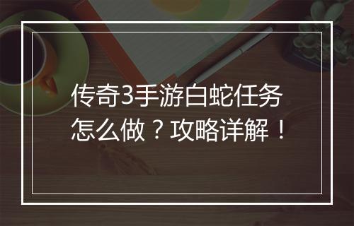传奇3手游白蛇任务怎么做？攻略详解！