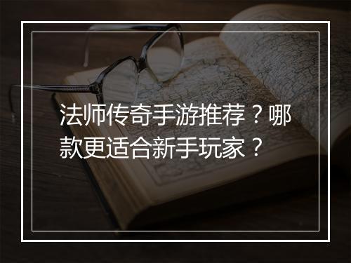 法师传奇手游推荐？哪款更适合新手玩家？