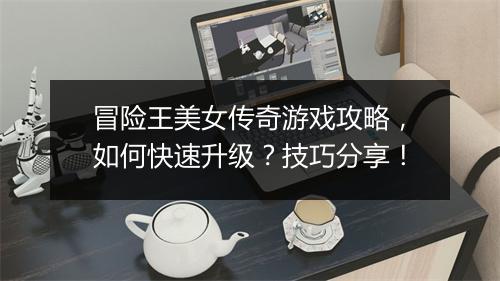 冒险王美女传奇游戏攻略，如何快速升级？技巧分享！