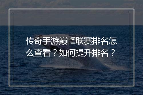 传奇手游巅峰联赛排名怎么查看？如何提升排名？