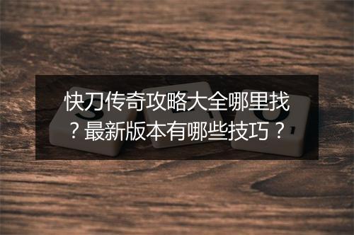 快刀传奇攻略大全哪里找？最新版本有哪些技巧？