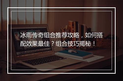 冰雨传奇组合推荐攻略，如何搭配效果最佳？组合技巧揭秘！